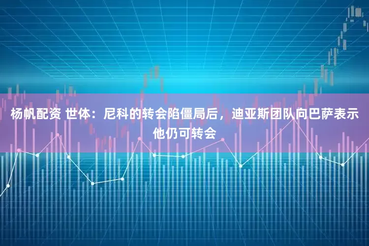 杨帆配资 世体：尼科的转会陷僵局后，迪亚斯团队向巴萨表示他仍可转会