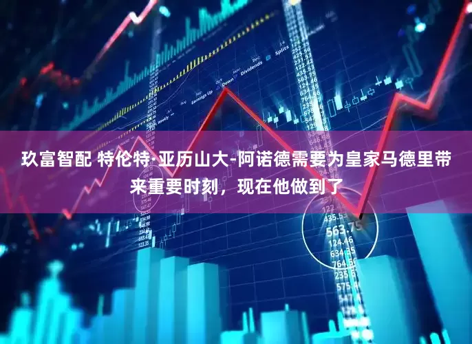 玖富智配 特伦特·亚历山大-阿诺德需要为皇家马德里带来重要时刻，现在他做到了