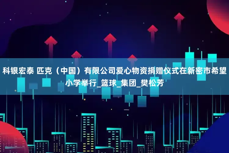 科银宏泰 匹克（中国）有限公司爱心物资捐赠仪式在新密市希望小学举行_篮球_集团_樊松芳