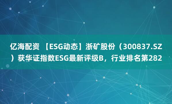 亿海配资 【ESG动态】浙矿股份（300837.SZ）获华证指数ESG最新评级B，行业排名第282