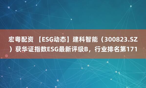宏粤配资 【ESG动态】建科智能（300823.SZ）获华证指数ESG最新评级B，行业排名第171