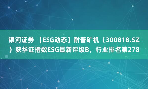 银河证券 【ESG动态】耐普矿机（300818.SZ）获华证指数ESG最新评级B，行业排名第278