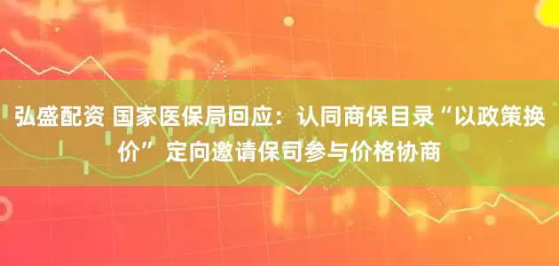 弘盛配资 国家医保局回应：认同商保目录“以政策换价” 定向邀请保司参与价格协商