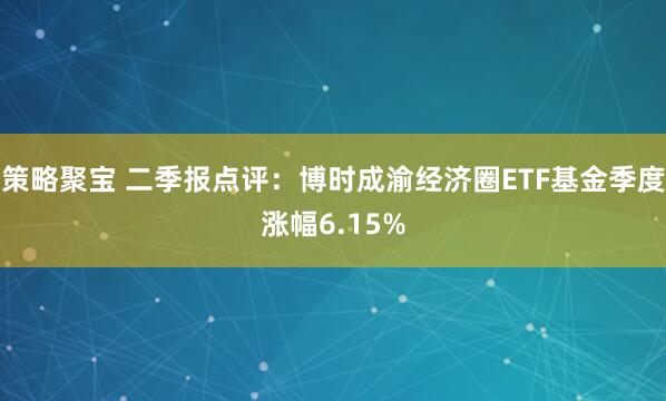 策略聚宝 二季报点评：博时成渝经济圈ETF基金季度涨幅6.15%