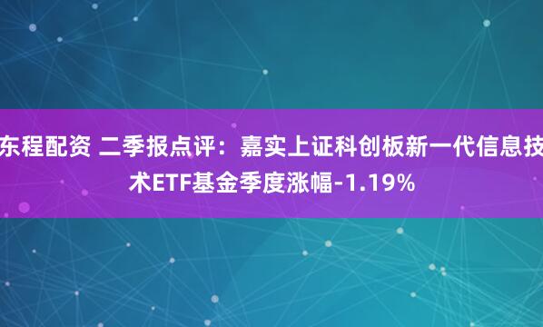 东程配资 二季报点评：嘉实上证科创板新一代信息技术ETF基金季度涨幅-1.19%