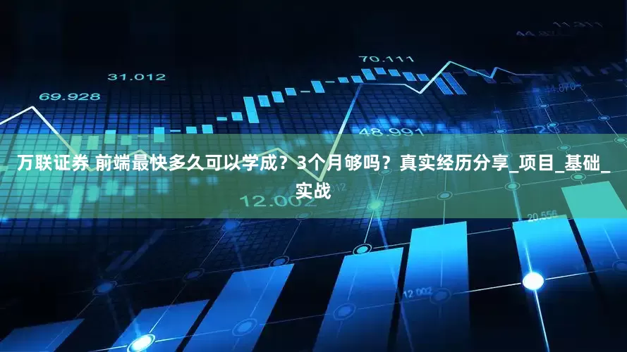 万联证券 前端最快多久可以学成？3个月够吗？真实经历分享_项目_基础_实战