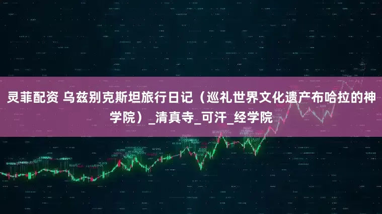 灵菲配资 乌兹别克斯坦旅行日记（巡礼世界文化遗产布哈拉的神学院）_清真寺_可汗_经学院