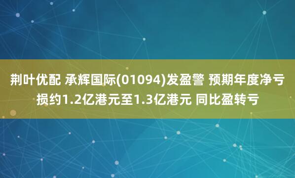 荆叶优配 承辉国际(01094)发盈警 预期年度净亏损约1.2亿港元至1.3亿港元 同比盈转亏