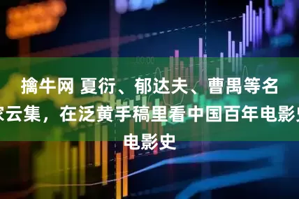 擒牛网 夏衍、郁达夫、曹禺等名家云集，在泛黄手稿里看中国百年电影史