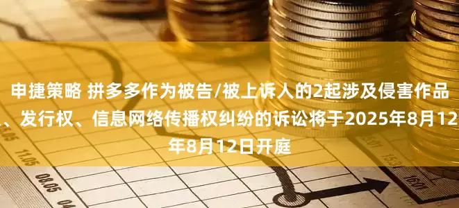申捷策略 拼多多作为被告/被上诉人的2起涉及侵害作品复制权、发行权、信息网络传播权纠纷的诉讼将于2025年8月12日开庭