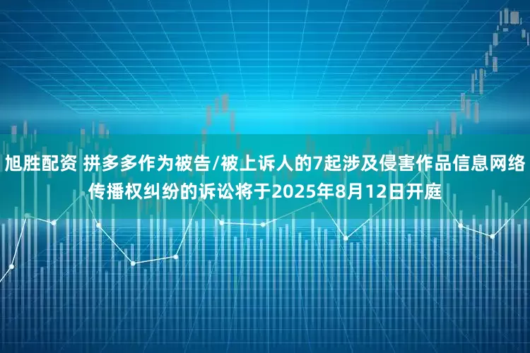 旭胜配资 拼多多作为被告/被上诉人的7起涉及侵害作品信息网络传播权纠纷的诉讼将于2025年8月12日开庭