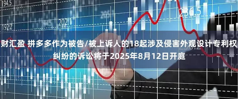 财汇盈 拼多多作为被告/被上诉人的18起涉及侵害外观设计专利权纠纷的诉讼将于2025年8月12日开庭