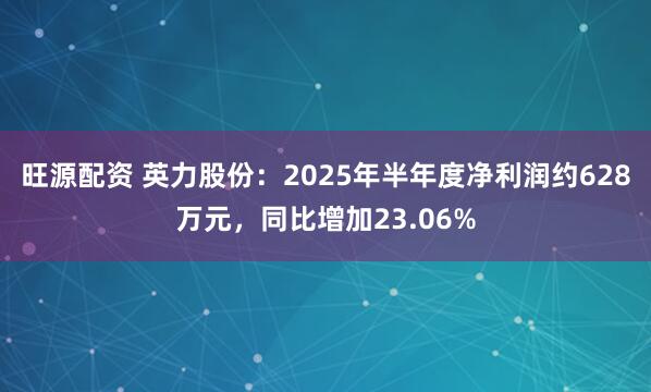 旺源配资 英力股份：2025年半年度净利润约628万元，同比增加23.06%