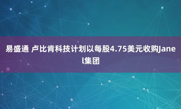 易盛通 卢比肯科技计划以每股4.75美元收购Janel集团