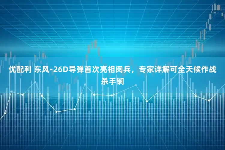 优配利 东风-26D导弹首次亮相阅兵，专家详解可全天候作战杀手锏