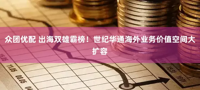 众团优配 出海双雄霸榜！世纪华通海外业务价值空间大扩容