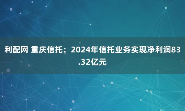 利配网 重庆信托：2024年信托业务实现净利润83.32亿元