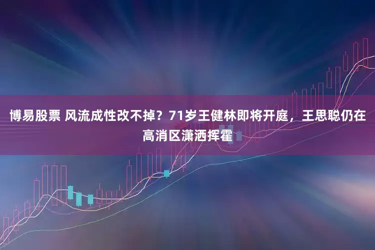 博易股票 风流成性改不掉？71岁王健林即将开庭，王思聪仍在高消区潇洒挥霍