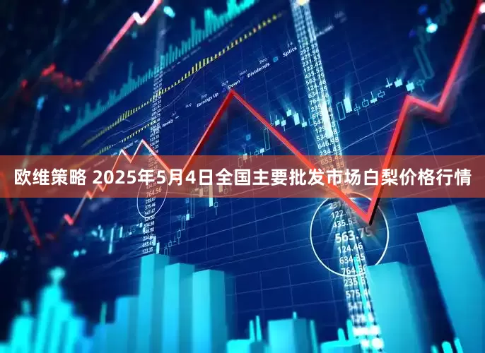 欧维策略 2025年5月4日全国主要批发市场白梨价格行情