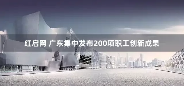 红启网 广东集中发布200项职工创新成果