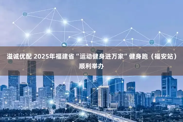溢诚优配 2025年福建省“运动健身进万家”健身跑（福安站）顺利举办