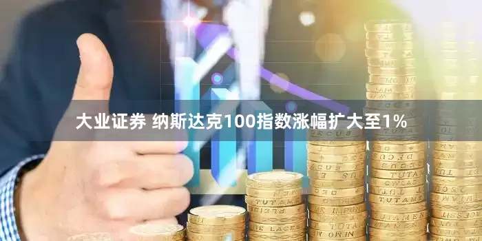 大业证券 纳斯达克100指数涨幅扩大至1%