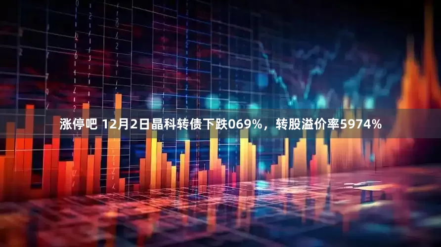 涨停吧 12月2日晶科转债下跌069%，转股溢价率5974%