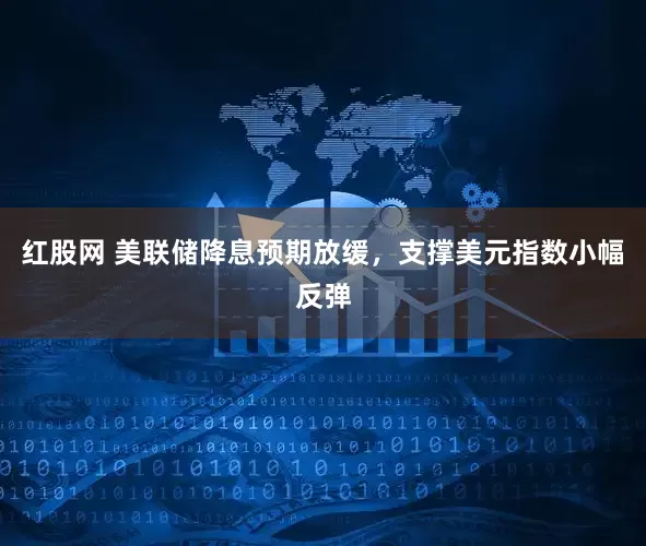 红股网 美联储降息预期放缓，支撑美元指数小幅反弹