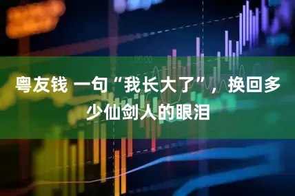 粤友钱 一句“我长大了”，换回多少仙剑人的眼泪