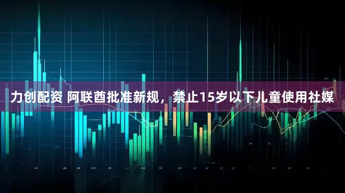 力创配资 阿联酋批准新规，禁止15岁以下儿童使用社媒