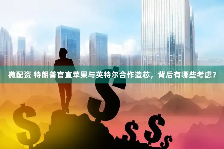 微配资 特朗普官宣苹果与英特尔合作造芯，背后有哪些考虑？
